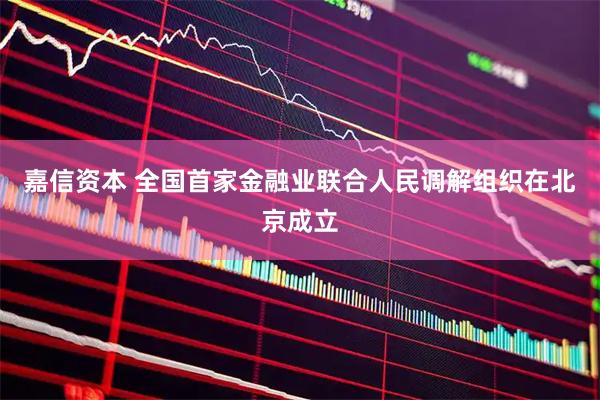 嘉信资本 全国首家金融业联合人民调解组织在北京成立