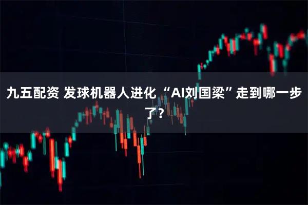 九五配资 发球机器人进化 “AI刘国梁”走到哪一步了？