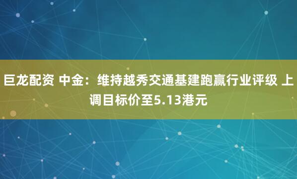 巨龙配资 中金：维持越秀交通基建跑赢行业评级 上调目标价至5.13港元