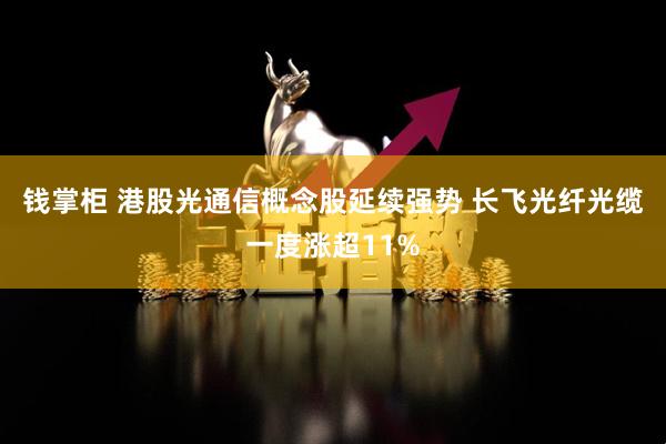 钱掌柜 港股光通信概念股延续强势 长飞光纤光缆一度涨超11%