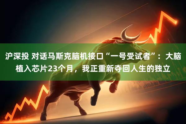 沪深投 对话马斯克脑机接口“一号受试者”：大脑植入芯片23个月，我正重新夺回人生的独立