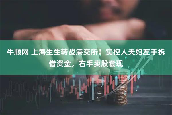 牛顺网 上海生生转战港交所！实控人夫妇左手拆借资金，右手卖股套现