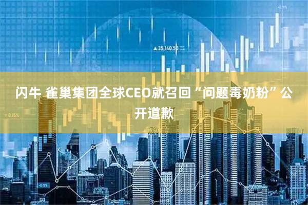 闪牛 雀巢集团全球CEO就召回“问题毒奶粉”公开道歉