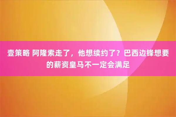 壹策略 阿隆索走了，他想续约了？巴西边锋想要的薪资皇马不一定会满足