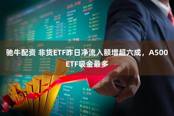 驰牛配资 非货ETF昨日净流入额增超六成，A500ETF吸金最多