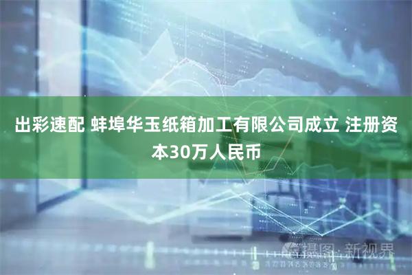 出彩速配 蚌埠华玉纸箱加工有限公司成立 注册资本30万人民币