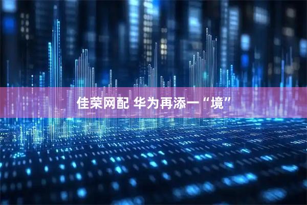 佳荣网配 华为再添一“境”