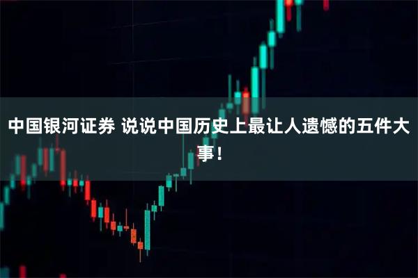 中国银河证券 说说中国历史上最让人遗憾的五件大事！