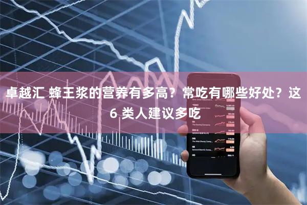卓越汇 蜂王浆的营养有多高？常吃有哪些好处？这 6 类人建议多吃