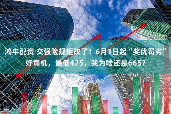 鸿牛配资 交强险规矩改了！6月1日起“奖优罚劣”好司机，最低475，我为啥还是665？