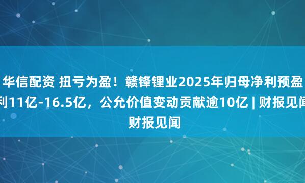 华信配资 扭亏为盈！赣锋锂业2025年归母净利预盈利11亿-16.5亿，公允价值变动贡献逾10亿 | 财报见闻