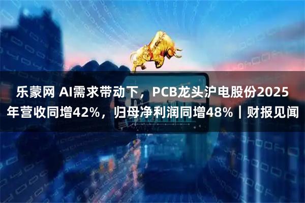 乐蒙网 AI需求带动下，PCB龙头沪电股份2025年营收同增42%，归母净利润同增48%｜财报见闻