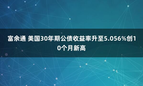富余通 美国30年期公债收益率升至5.056%创10个月新高