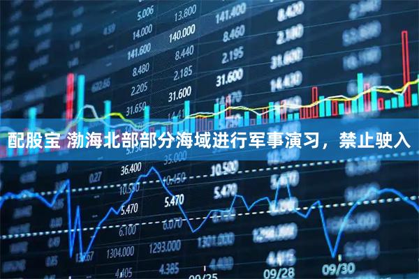 配股宝 渤海北部部分海域进行军事演习，禁止驶入