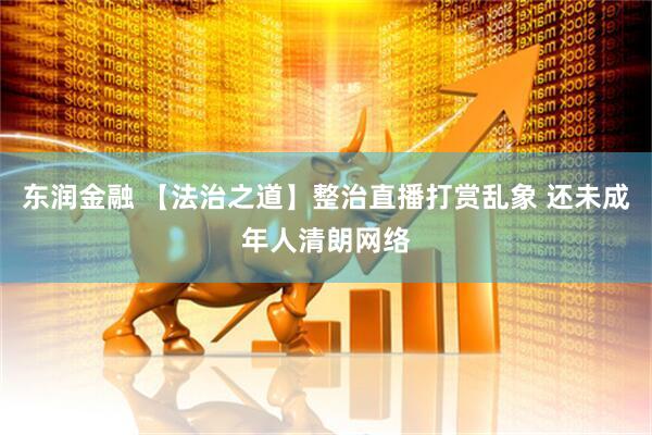 东润金融 【法治之道】整治直播打赏乱象 还未成年人清朗网络