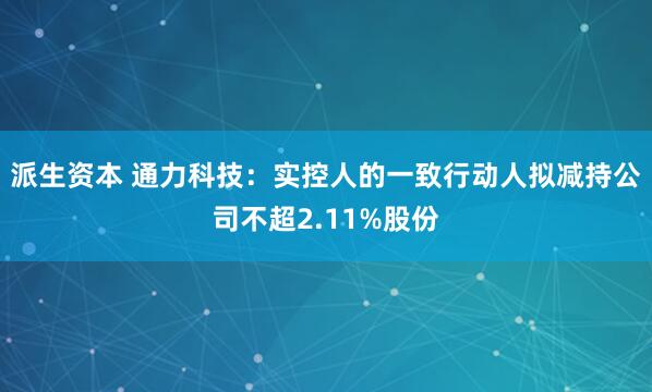 派生资本 通力科技：实控人的一致行动人拟减持公司不超2.11%股份